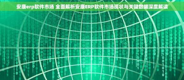 安康erp软件市场 全面解析安康ERP软件市场现状与关键数据深度解读