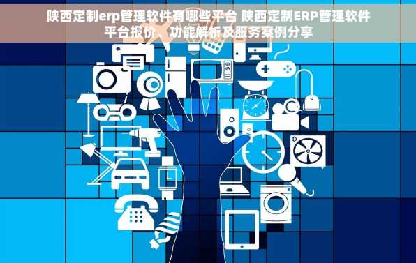 陕西定制erp管理软件有哪些平台 陕西定制ERP管理软件平台报价、功能解析及服务案例分享