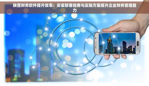 陕西财务软件提升效率：安装部署指南与实施方案提升企业财务管理能力