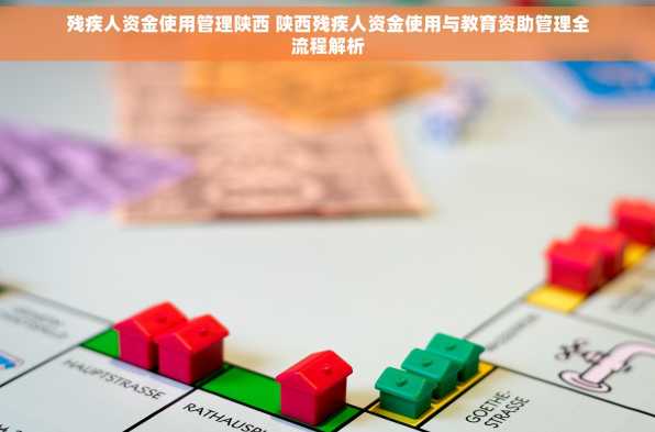 残疾人资金使用管理陕西 陕西残疾人资金使用与教育资助管理全流程解析