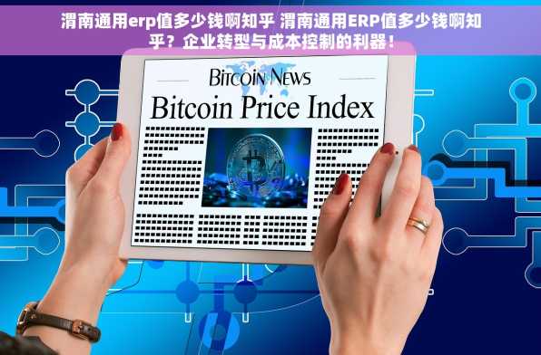 渭南通用erp值多少钱啊知乎 渭南通用ERP值多少钱啊知乎？企业转型与成本控制的利器！