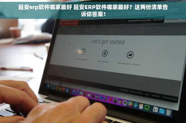 延安erp软件哪家最好 延安ERP软件哪家最好？这两份清单告诉你答案！