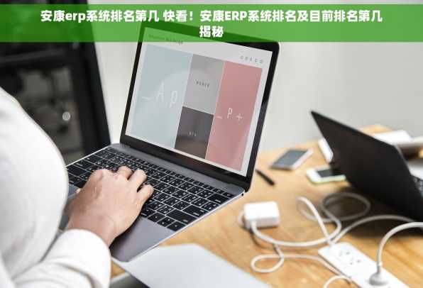 安康erp系统排名第几 快看！安康ERP系统排名及目前排名第几揭秘