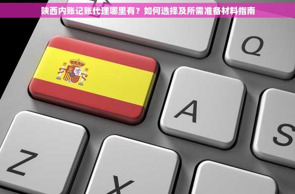 陕西内账记账代理哪里有？如何选择及所需准备材料指南