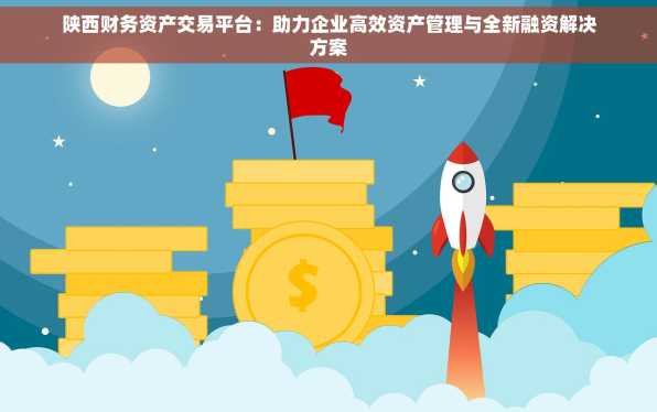 陕西财务资产交易平台：助力企业高效资产管理与全新融资解决方案