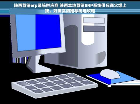 陕西营销erp系统供应商 陕西本地营销ERP系统供应商火爆上线，好友实测推荐挑选攻略