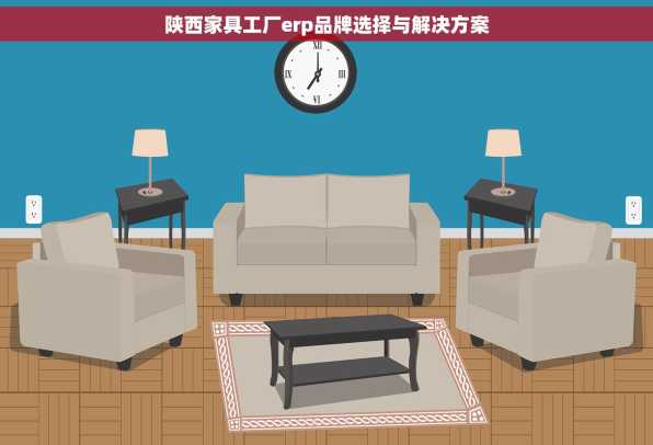 陕西家具工厂erp品牌选择与解决方案