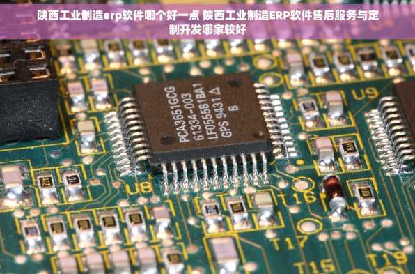 陕西工业制造erp软件哪个好一点 陕西工业制造ERP软件售后服务与定制开发哪家较好