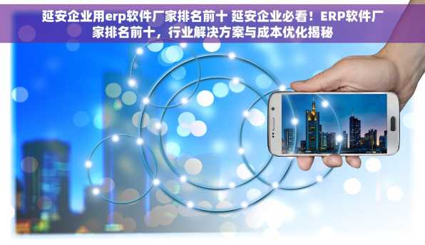 延安企业用erp软件厂家排名前十 延安企业必看！ERP软件厂家排名前十，行业解决方案与成本优化揭秘
