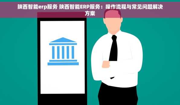 陕西智能erp服务 陕西智能ERP服务：操作流程与常见问题解决方案
