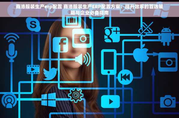 商洛服装生产erp配置 商洛服装生产ERP配置方案：提升效率的首选策略与企业必备指南