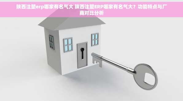 陕西注塑erp哪家有名气大 陕西注塑ERP哪家有名气大？功能特点与厂商对比分析