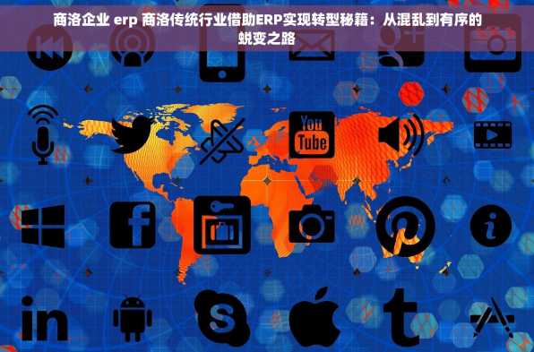 商洛企业 erp 商洛传统行业借助ERP实现转型秘籍：从混乱到有序的蜕变之路