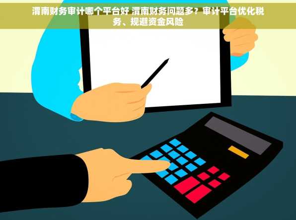 渭南财务审计哪个平台好 渭南财务问题多？审计平台优化税务、规避资金风险