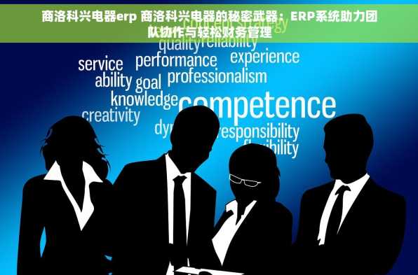 商洛科兴电器erp 商洛科兴电器的秘密武器：ERP系统助力团队协作与轻松财务管理