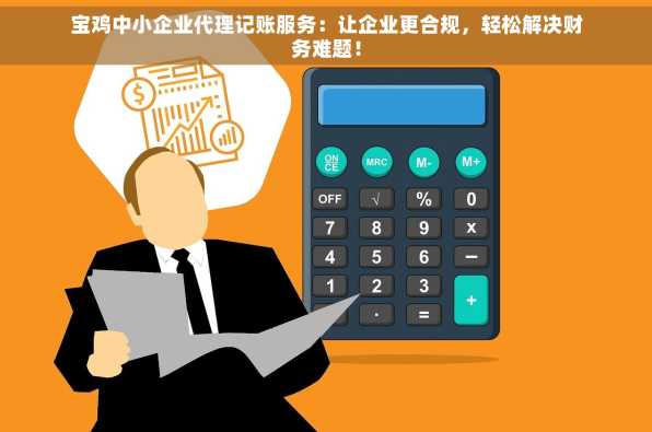 宝鸡中小企业代理记账服务：让企业更合规，轻松解决财务难题！