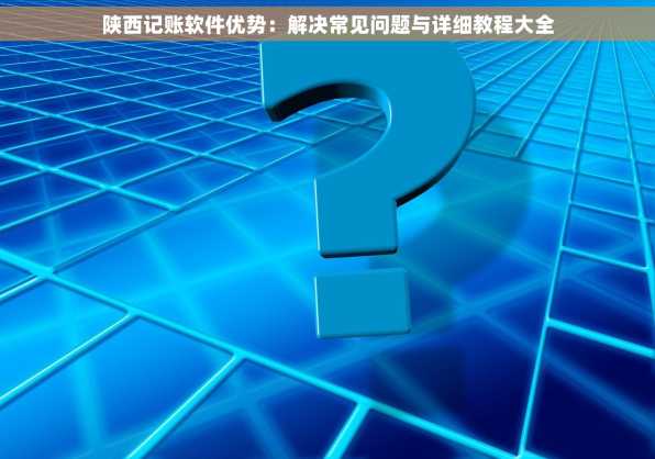 陕西记账软件优势：解决常见问题与详细教程大全