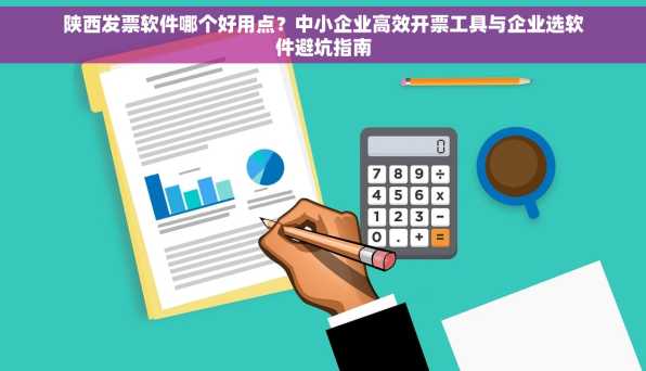 陕西发票软件哪个好用点？中小企业高效开票工具与企业选软件避坑指南