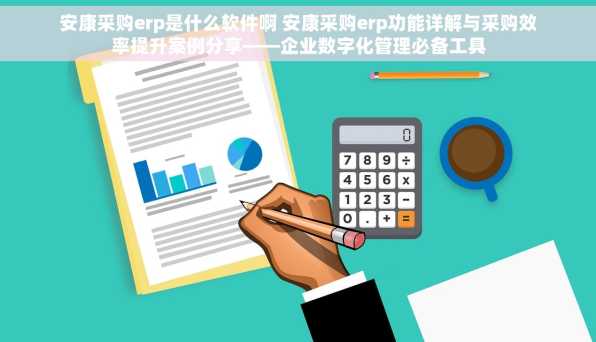 安康采购erp是什么软件啊 安康采购erp功能详解与采购效率提升案例分享——企业数字化管理必备工具