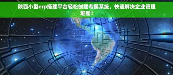 陕西小型erp搭建平台轻松创建专属系统，快速解决企业管理难题！