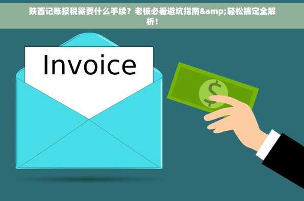 陕西记账报税需要什么手续？老板必看避坑指南&轻松搞定全解析！