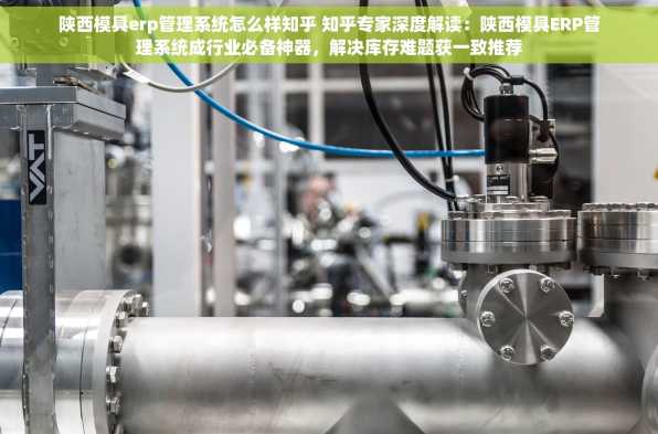 陕西模具erp管理系统怎么样知乎 知乎专家深度解读：陕西模具ERP管理系统成行业必备神器，解决库存难题获一致推荐
