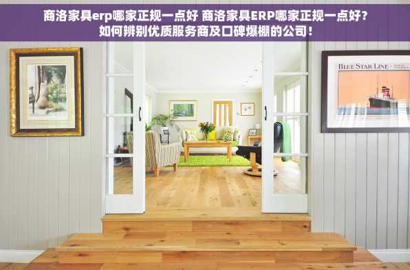 商洛家具erp哪家正规一点好 商洛家具ERP哪家正规一点好？如何辨别优质服务商及口碑爆棚的公司！