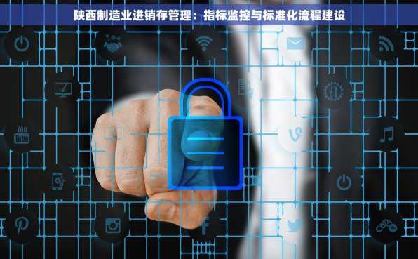 陕西制造业进销存管理：指标监控与标准化流程建设