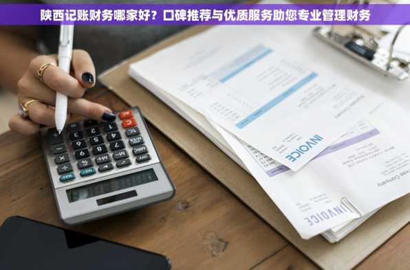 陕西记账财务哪家好？口碑推荐与优质服务助您专业管理财务