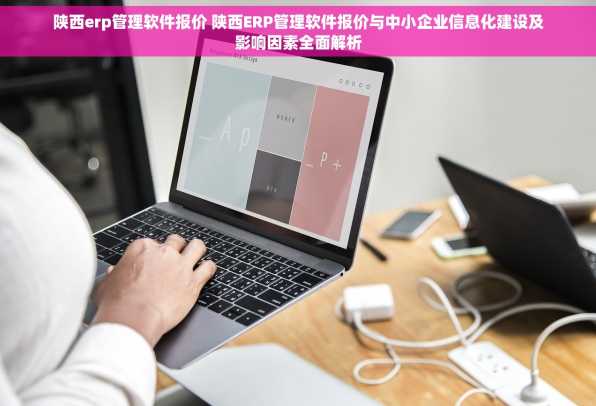 陕西erp管理软件报价 陕西ERP管理软件报价与中小企业信息化建设及影响因素全面解析