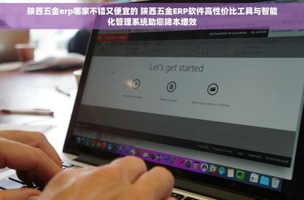 陕西五金erp哪家不错又便宜的 陕西五金ERP软件高性价比工具与智能化管理系统助您降本增效