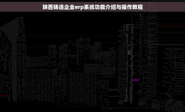 陕西铸造企业erp系统功能介绍与操作教程