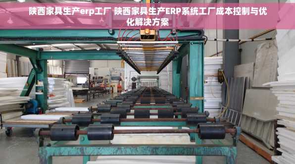 陕西家具生产erp工厂 陕西家具生产ERP系统工厂成本控制与优化解决方案
