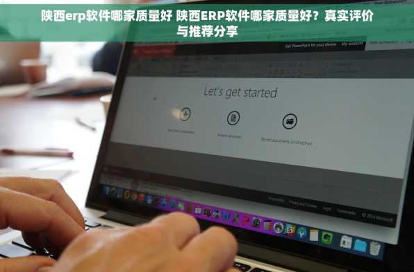 陕西erp软件哪家质量好 陕西ERP软件哪家质量好？真实评价与推荐分享