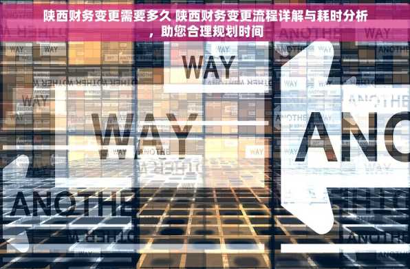 陕西财务变更需要多久 陕西财务变更流程详解与耗时分析，助您合理规划时间