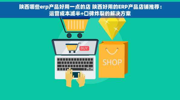 陕西哪些erp产品好用一点的店 陕西好用的ERP产品店铺推荐：运营成本减半+口碑炸裂的解决方案