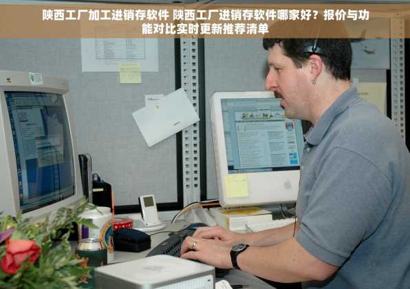 陕西工厂加工进销存软件 陕西工厂进销存软件哪家好？报价与功能对比实时更新推荐清单