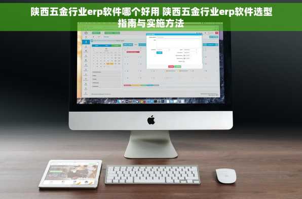 陕西五金行业erp软件哪个好用 陕西五金行业erp软件选型指南与实施方法