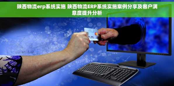 陕西物流erp系统实施 陕西物流ERP系统实施案例分享及客户满意度提升分析