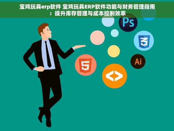 宝鸡玩具erp软件 宝鸡玩具ERP软件功能与财务管理指南：提升库存管理与成本控制效率
