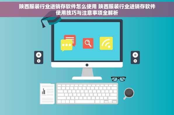 陕西服装行业进销存软件怎么使用 陕西服装行业进销存软件使用技巧与注意事项全解析