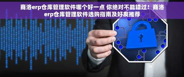 商洛erp仓库管理软件哪个好一点 你绝对不能错过！商洛erp仓库管理软件选购指南及好友推荐