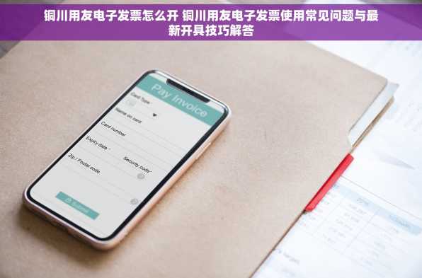 铜川用友电子发票怎么开 铜川用友电子发票使用常见问题与最新开具技巧解答