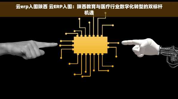 云erp入围陕西 云ERP入围：陕西教育与医疗行业数字化转型的双标杆机遇