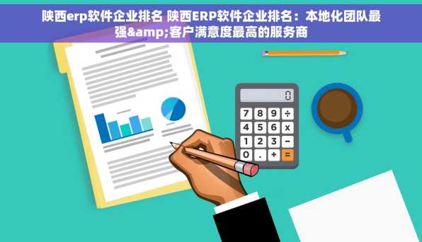 陕西erp软件企业排名 陕西ERP软件企业排名：本地化团队最强&客户满意度最高的服务商