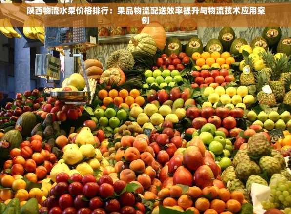 陕西物流水果价格排行：果品物流配送效率提升与物流技术应用案例