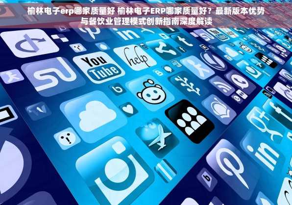 榆林电子erp哪家质量好 榆林电子ERP哪家质量好？最新版本优势与餐饮业管理模式创新指南深度解读