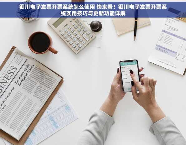 铜川电子发票开票系统怎么使用 快来看！铜川电子发票开票系统实用技巧与更新功能详解