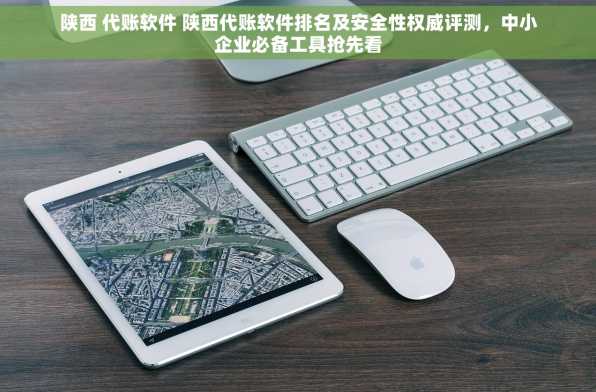 陕西 代账软件 陕西代账软件排名及安全性权威评测，中小企业必备工具抢先看