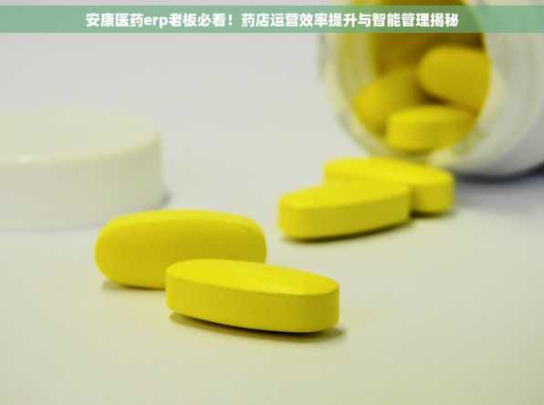 安康医药erp老板必看！药店运营效率提升与智能管理揭秘